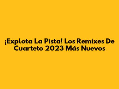 ¡Explota La Pista! Los Remixes De Cuarteto 2023 Más Nuevos