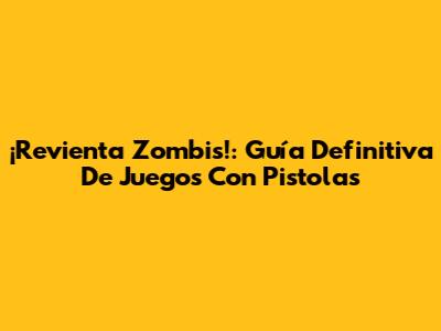 ¡Revienta Zombis!: Guía Definitiva De Juegos Con Pistolas