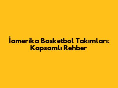İamerika Basketbol Takımları: Kapsamlı Rehber