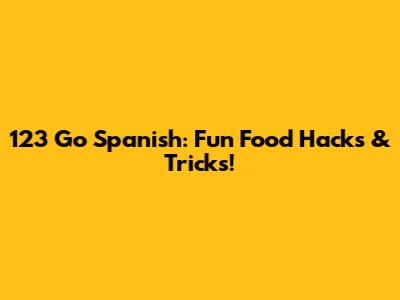 123 Go Spanish: Fun Food Hacks & Tricks!