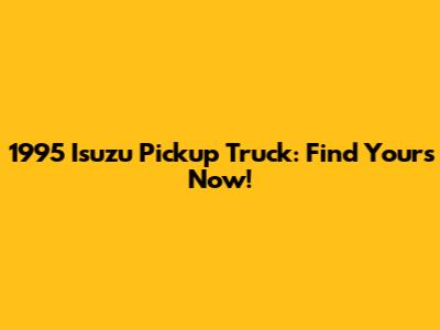 1995 Isuzu Pickup Truck: Find Yours Now!