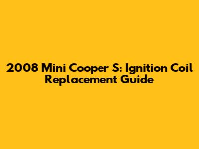 2008 Mini Cooper S: Ignition Coil Replacement Guide