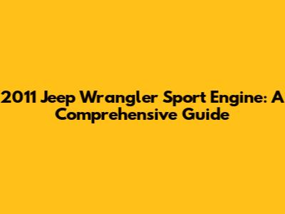 2011 Jeep Wrangler Sport Engine: A Comprehensive Guide