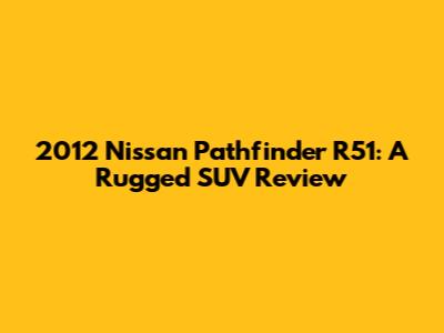 2012 Nissan Pathfinder R51: A Rugged SUV Review