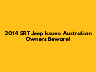 2014 SRT Jeep Issues: Australian Owners Beware!