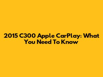 2015 C300 Apple CarPlay: What You Need To Know