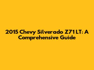 2015 Chevy Silverado Z71 LT: A Comprehensive Guide