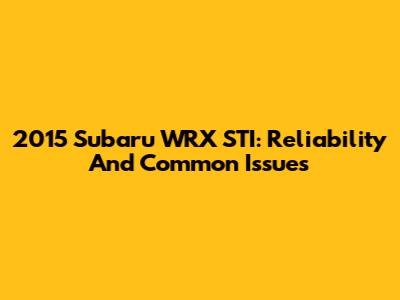 2015 Subaru WRX STI: Reliability And Common Issues