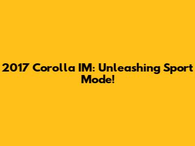 2017 Corolla IM: Unleashing Sport Mode!