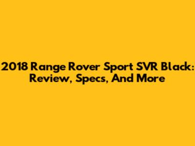 2018 Range Rover Sport SVR Black: Review, Specs, And More