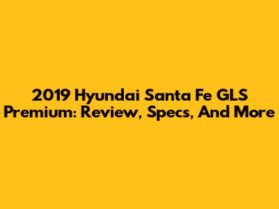 2019 Hyundai Santa Fe GLS Premium: Review, Specs, And More