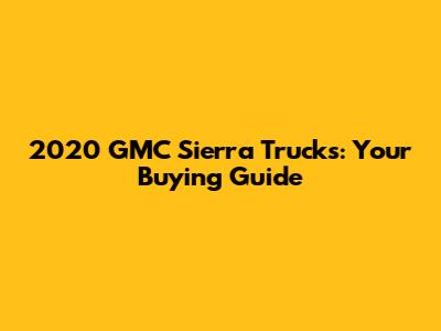 2020 GMC Sierra Trucks: Your Buying Guide
