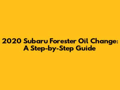 2020 Subaru Forester Oil Change: A Step-by-Step Guide