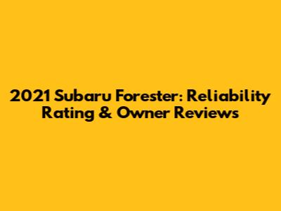 2021 Subaru Forester: Reliability Rating & Owner Reviews