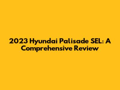 2023 Hyundai Palisade SEL: A Comprehensive Review