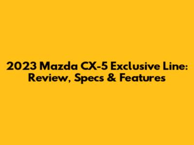 2023 Mazda CX-5 Exclusive Line: Review, Specs & Features