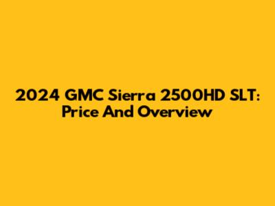 2024 GMC Sierra 2500HD SLT: Price And Overview