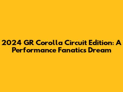 2024 GR Corolla Circuit Edition: A Performance Fanatic's Dream