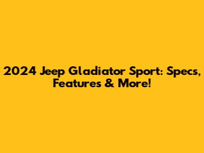 2024 Jeep Gladiator Sport: Specs, Features & More!