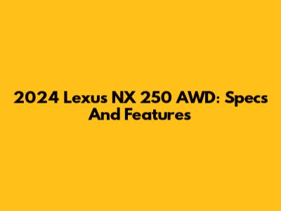 2024 Lexus NX 250 AWD: Specs And Features
