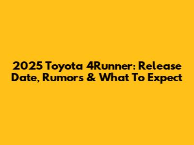 2025 Toyota 4Runner: Release Date, Rumors & What To Expect