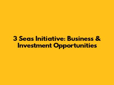 3 Seas Initiative: Business & Investment Opportunities