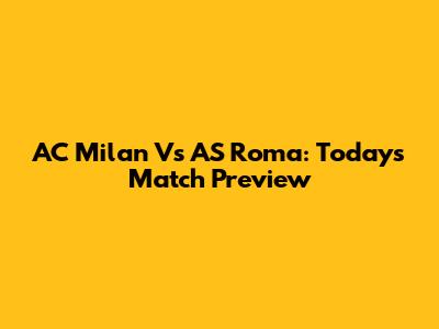 AC Milan Vs AS Roma: Today's Match Preview