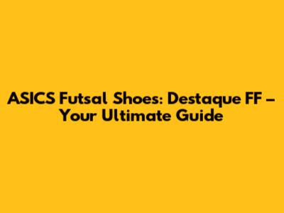 ASICS Futsal Shoes: Destaque FF – Your Ultimate Guide