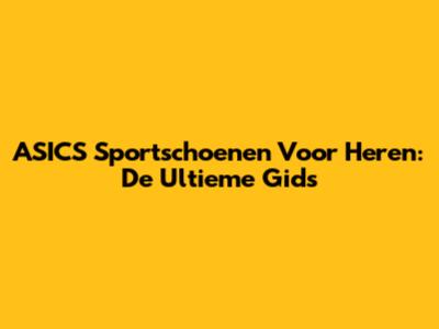 ASICS Sportschoenen Voor Heren: De Ultieme Gids