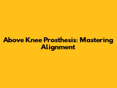 Above Knee Prosthesis: Mastering Alignment