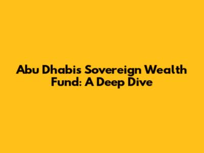 Abu Dhabi's Sovereign Wealth Fund: A Deep Dive