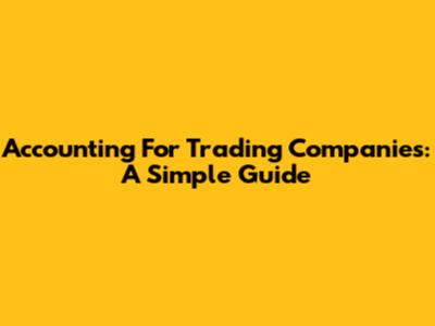 Accounting For Trading Companies: A Simple Guide