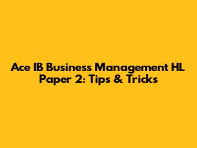 Ace IB Business Management HL Paper 2: Tips & Tricks