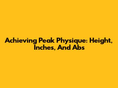 Achieving Peak Physique: Height, Inches, And Abs
