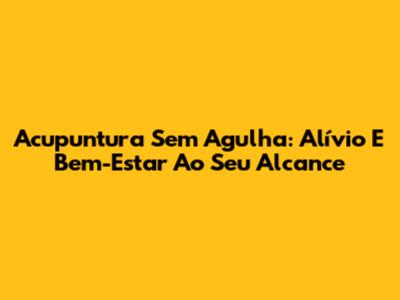 Acupuntura Sem Agulha: Alívio E Bem-Estar Ao Seu Alcance