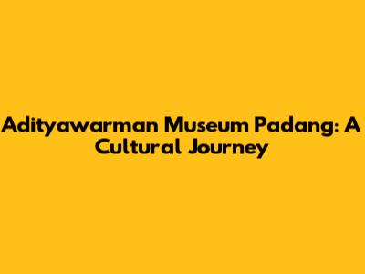 Adityawarman Museum Padang: A Cultural Journey