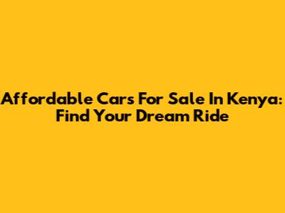 Affordable Cars For Sale In Kenya: Find Your Dream Ride