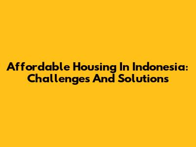Affordable Housing In Indonesia: Challenges And Solutions