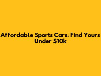 Affordable Sports Cars: Find Yours Under $10k