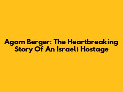 Agam Berger: The Heartbreaking Story Of An Israeli Hostage
