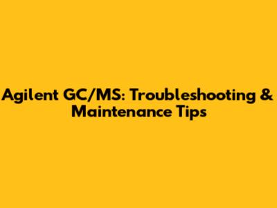 Agilent GC/MS: Troubleshooting & Maintenance Tips