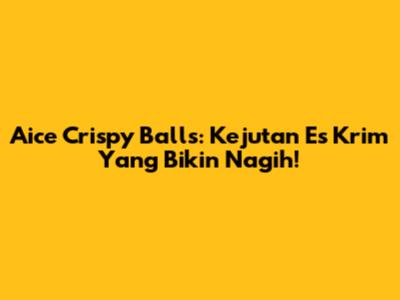 Aice Crispy Balls: Kejutan Es Krim Yang Bikin Nagih!