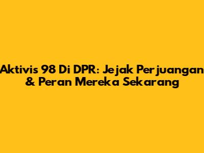 Aktivis '98 Di DPR: Jejak Perjuangan & Peran Mereka Sekarang