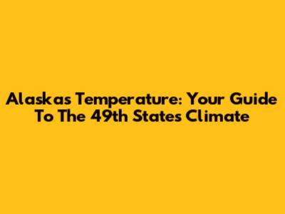 Alaska's Temperature: Your Guide To The 49th State's Climate