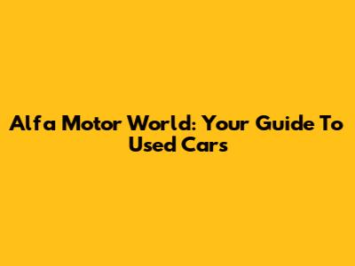 Alfa Motor World: Your Guide To Used Cars