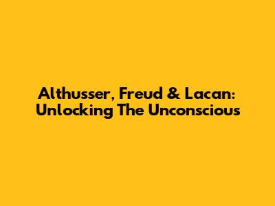 Althusser, Freud & Lacan: Unlocking The Unconscious