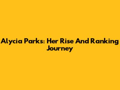 Alycia Parks: Her Rise And Ranking Journey
