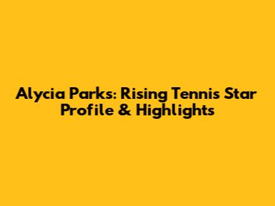 Alycia Parks: Rising Tennis Star Profile & Highlights