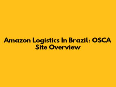 Amazon Logistics In Brazil: OSCA Site Overview