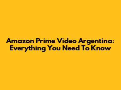 Amazon Prime Video Argentina: Everything You Need To Know